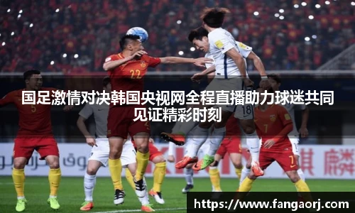 国足激情对决韩国央视网全程直播助力球迷共同见证精彩时刻